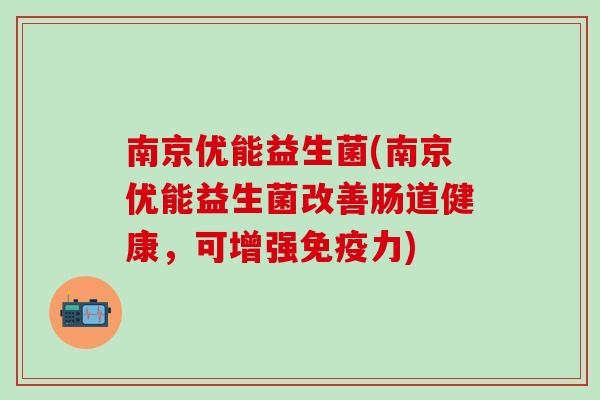 南京优能益生菌(南京优能益生菌改善肠道健康，可增强力)