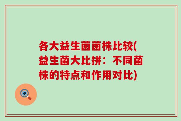 各大益生菌菌株比较(益生菌大比拼：不同菌株的特点和作用对比)