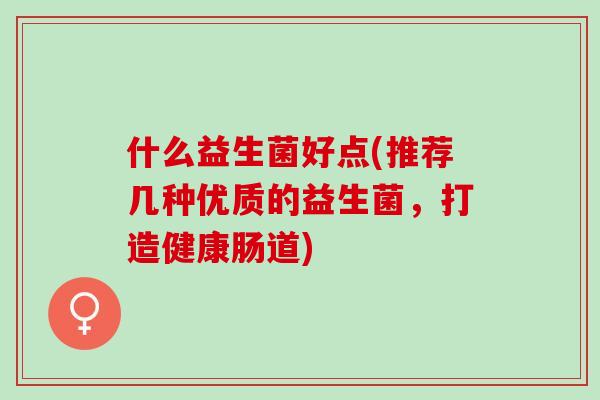 什么益生菌好点(推荐几种优质的益生菌，打造健康肠道)