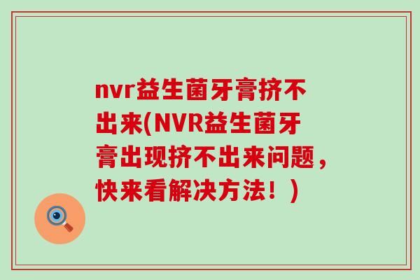 nvr益生菌牙膏挤不出来(NVR益生菌牙膏出现挤不出来问题，快来看解决方法！)