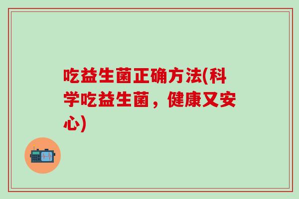 吃益生菌正确方法(科学吃益生菌，健康又安心)