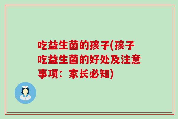吃益生菌的孩子(孩子吃益生菌的好处及注意事项：家长必知)