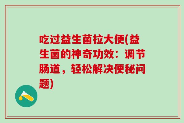 吃过益生菌拉大便(益生菌的神奇功效：调节肠道，轻松解决问题)