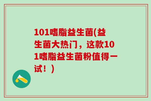 101嗜脂益生菌(益生菌大热门，这款101嗜脂益生菌粉值得一试！)