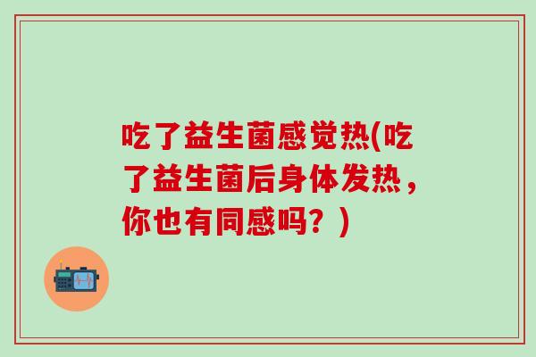 吃了益生菌感觉热(吃了益生菌后身体发热，你也有同感吗？)