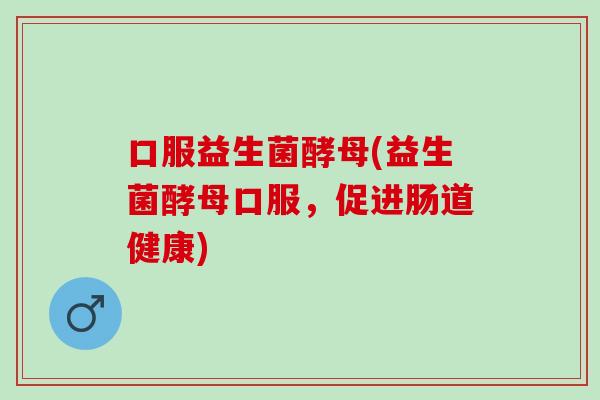 口服益生菌酵母(益生菌酵母口服，促进肠道健康)