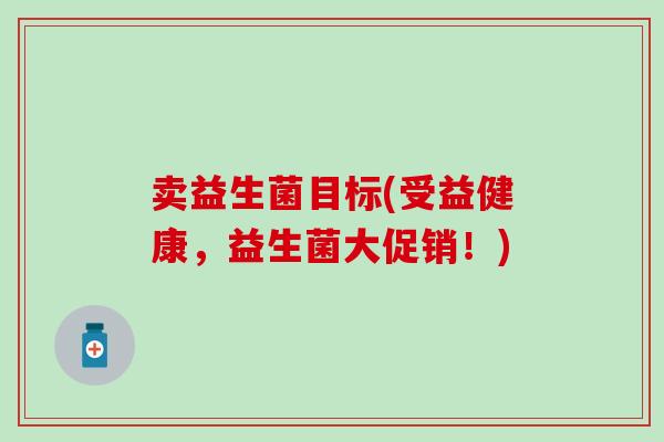 卖益生菌目标(受益健康，益生菌大促销！)