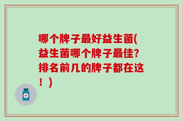 哪个牌子好益生菌(益生菌哪个牌子佳？排名前几的牌子都在这！)
