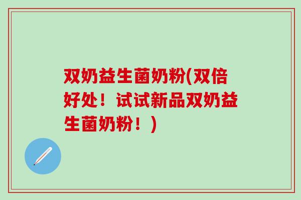 双奶益生菌奶粉(双倍好处！试试新品双奶益生菌奶粉！)