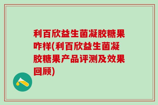 利百欣益生菌凝胶糖果咋样(利百欣益生菌凝胶糖果产品评测及效果回顾)