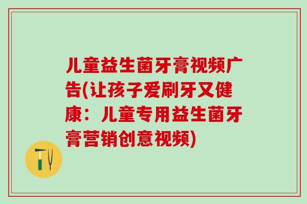 儿童益生菌牙膏视频广告(让孩子爱刷牙又健康：儿童专用益生菌牙膏营销创意视频)