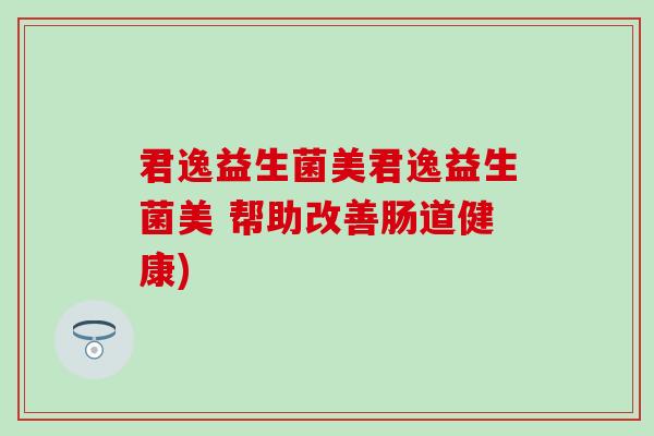 君逸益生菌美君逸益生菌美 帮助改善肠道健康)