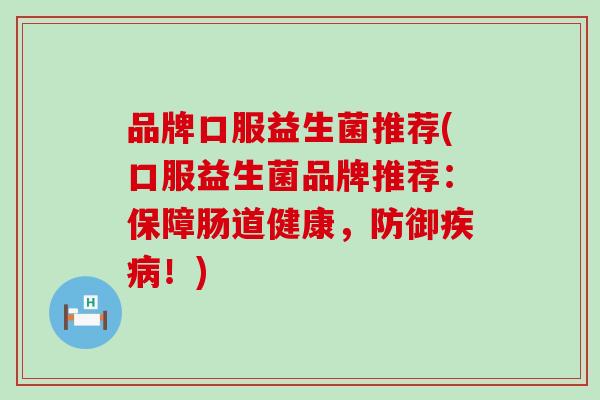 品牌口服益生菌推荐(口服益生菌品牌推荐：保障肠道健康，防御！)