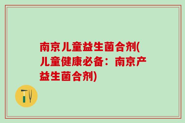 南京儿童益生菌合剂(儿童健康必备：南京产益生菌合剂)