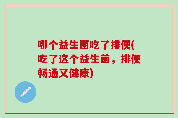 哪个益生菌吃了排便(吃了这个益生菌，排便畅通又健康)
