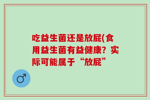 吃益生菌还是放屁(食用益生菌有益健康？实际可能属于“放屁”