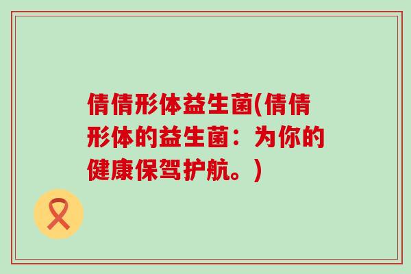倩倩形体益生菌(倩倩形体的益生菌：为你的健康保驾护航。)