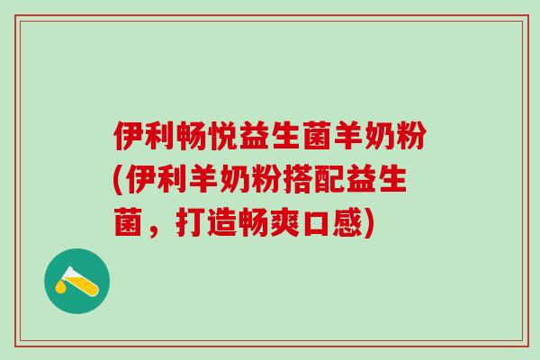 伊利畅悦益生菌羊奶粉(伊利羊奶粉搭配益生菌，打造畅爽口感)