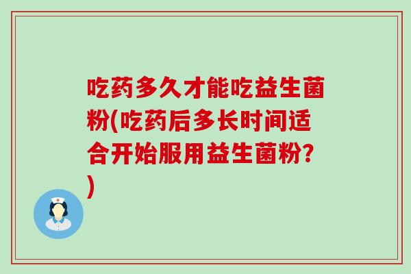 吃药多久才能吃益生菌粉(吃药后多长时间适合开始服用益生菌粉？)