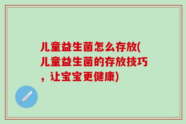儿童益生菌怎么存放(儿童益生菌的存放技巧，让宝宝更健康)