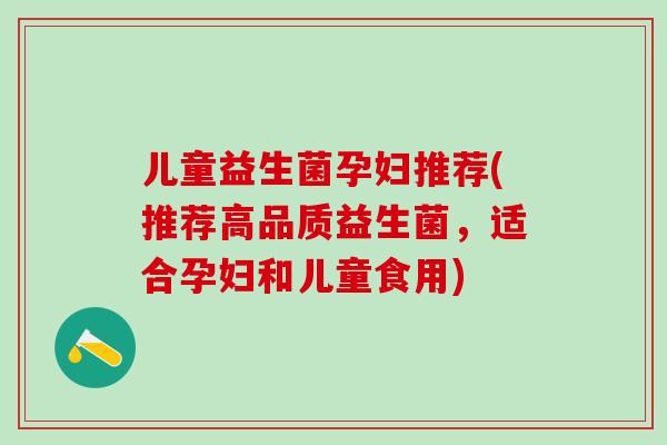儿童益生菌孕妇推荐(推荐高品质益生菌，适合孕妇和儿童食用)