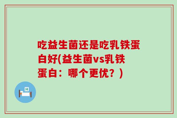 吃益生菌还是吃乳铁蛋白好(益生菌vs乳铁蛋白：哪个更优？)