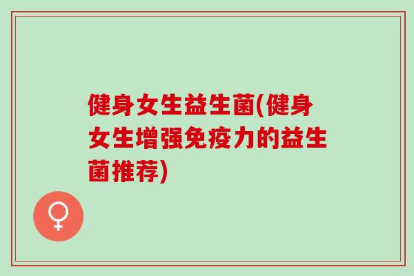 健身女生益生菌(健身女生增强力的益生菌推荐)