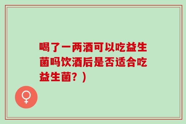 喝了一两酒可以吃益生菌吗饮酒后是否适合吃益生菌？)