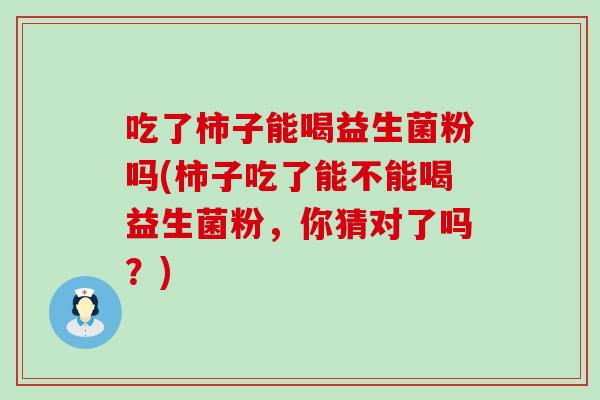 吃了柿子能喝益生菌粉吗(柿子吃了能不能喝益生菌粉，你猜对了吗？)