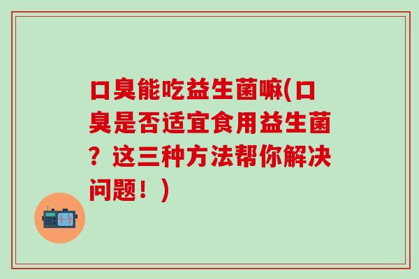 能吃益生菌嘛(是否适宜食用益生菌？这三种方法帮你解决问题！)