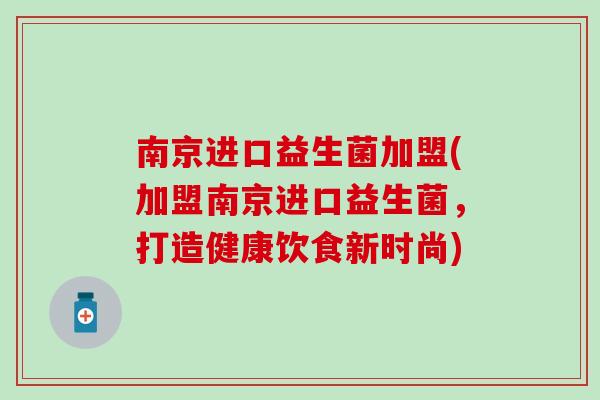 南京进口益生菌加盟(加盟南京进口益生菌，打造健康饮食新时尚)