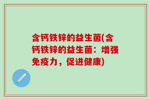 含钙铁锌的益生菌(含钙铁锌的益生菌：增强力，促进健康)