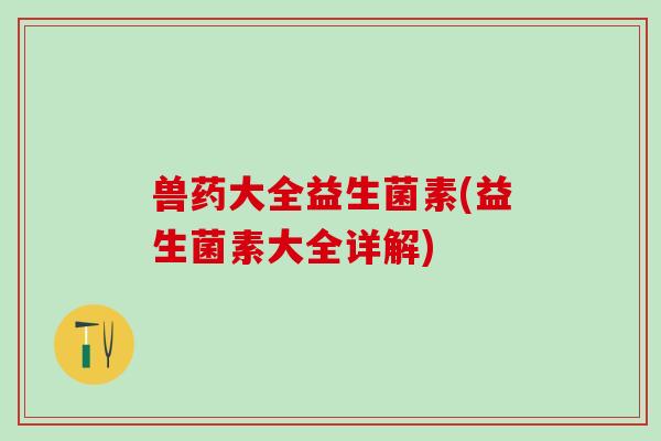 兽药大全益生菌素(益生菌素大全详解)