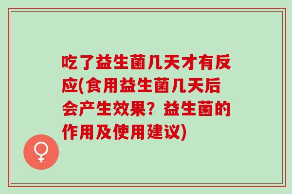 吃了益生菌几天才有反应(食用益生菌几天后会产生效果？益生菌的作用及使用建议)