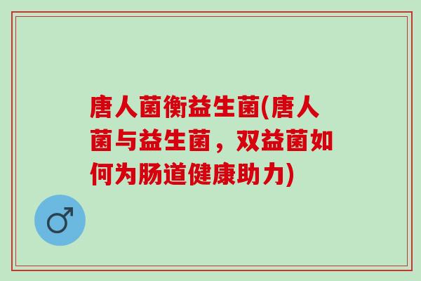 唐人菌衡益生菌(唐人菌与益生菌，双益菌如何为肠道健康助力)