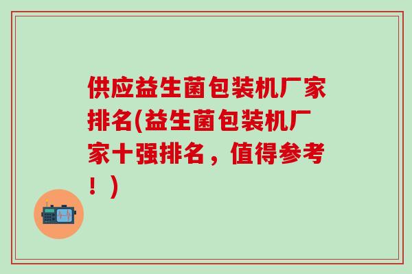 供应益生菌包装机厂家排名(益生菌包装机厂家十强排名，值得参考！)