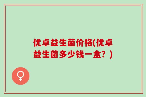 优卓益生菌价格(优卓益生菌多少钱一盒？)