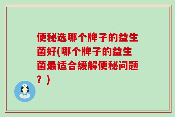 选哪个牌子的益生菌好(哪个牌子的益生菌适合缓解问题？)