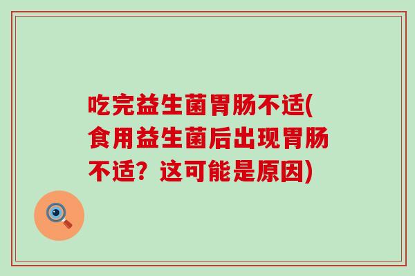 吃完益生菌不适(食用益生菌后出现不适？这可能是原因)