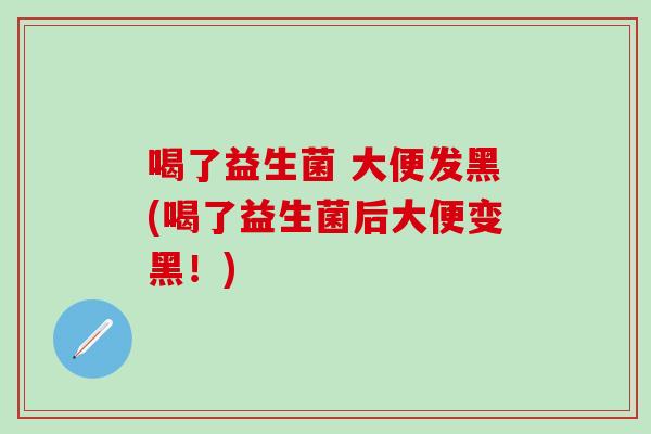 喝了益生菌 大便发黑(喝了益生菌后大便变黑！)