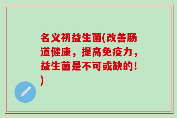 名义初益生菌(改善肠道健康，提高力，益生菌是不可或缺的！)