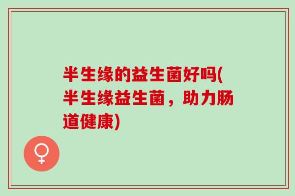 半生缘的益生菌好吗(半生缘益生菌，助力肠道健康)