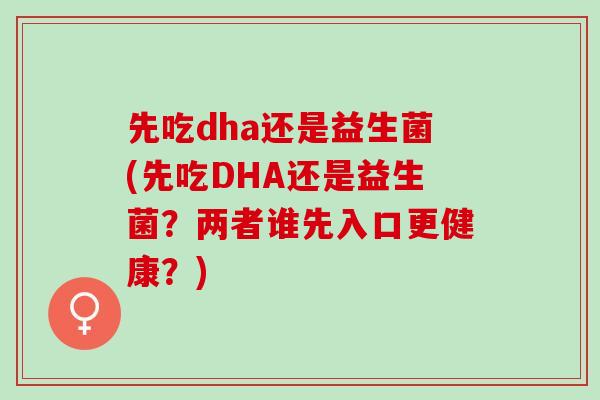 先吃dha还是益生菌(先吃DHA还是益生菌？两者谁先入口更健康？)