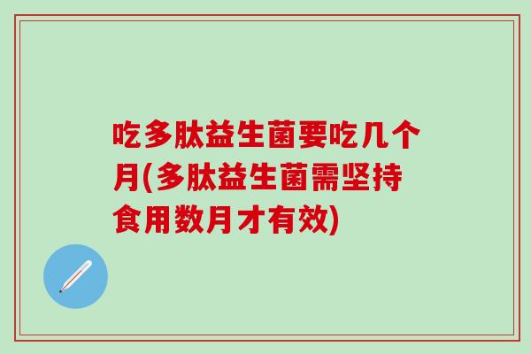 吃多肽益生菌要吃几个月(多肽益生菌需坚持食用数月才有效)
