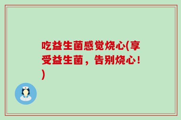 吃益生菌感觉烧心(享受益生菌，告别烧心！)