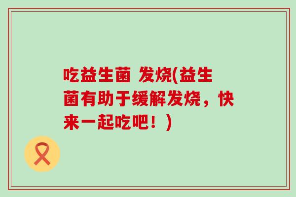 吃益生菌 发烧(益生菌有助于缓解发烧，快来一起吃吧！)