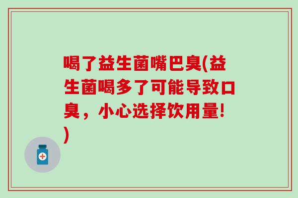 喝了益生菌嘴巴臭(益生菌喝多了可能导致，小心选择饮用量!)