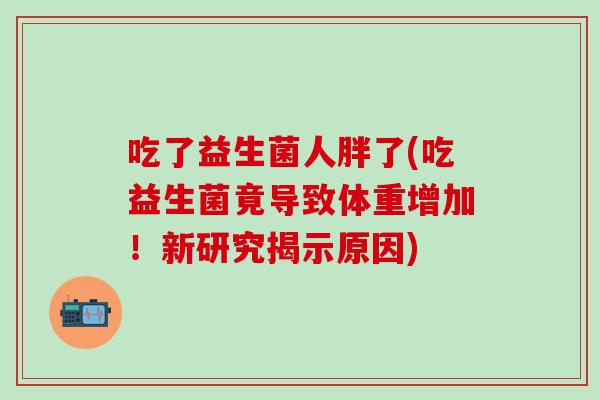 吃了益生菌人胖了(吃益生菌竟导致体重增加！新研究揭示原因)