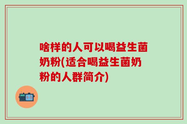 啥样的人可以喝益生菌奶粉(适合喝益生菌奶粉的人群简介)