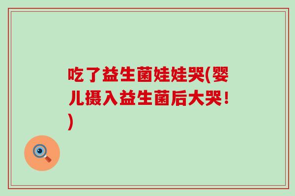 吃了益生菌娃娃哭(婴儿摄入益生菌后大哭！)